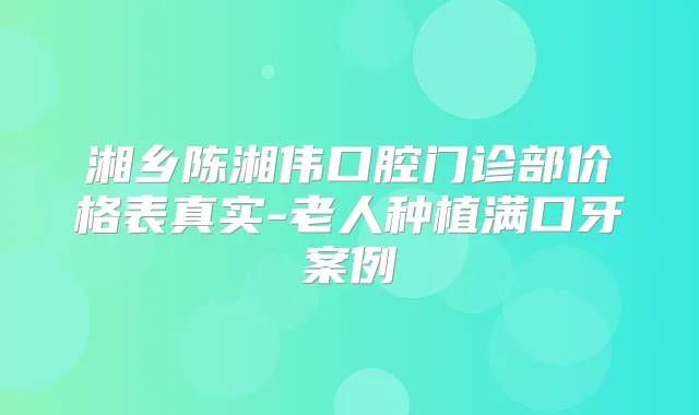 湘乡陈湘伟口腔门诊部价格表真实-老人种植满口牙案例