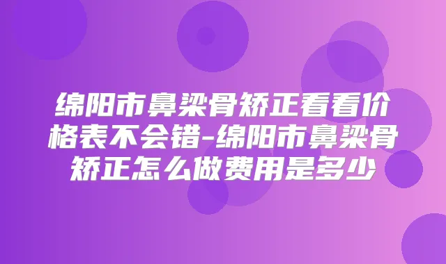绵阳市鼻梁骨矫正看看价格表不会错-绵阳市鼻梁骨矫正怎么做费用是多少