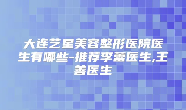 大连艺星美容整形医院医生有哪些-推荐李蕾医生,王善医生