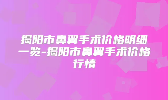 揭阳市鼻翼手术价格明细一览-揭阳市鼻翼手术价格行情