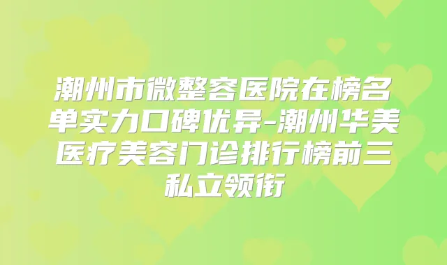 潮州市微整容医院在榜名单实力口碑优异-潮州华美医疗美容门诊排行榜前三私立领衔