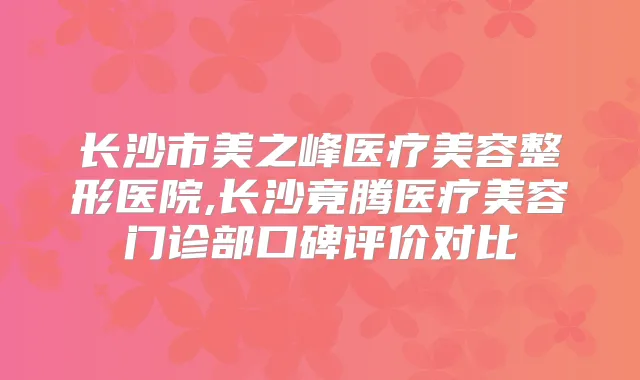 长沙市美之峰医疗美容整形医院,长沙竟腾医疗美容门诊部口碑评价对比