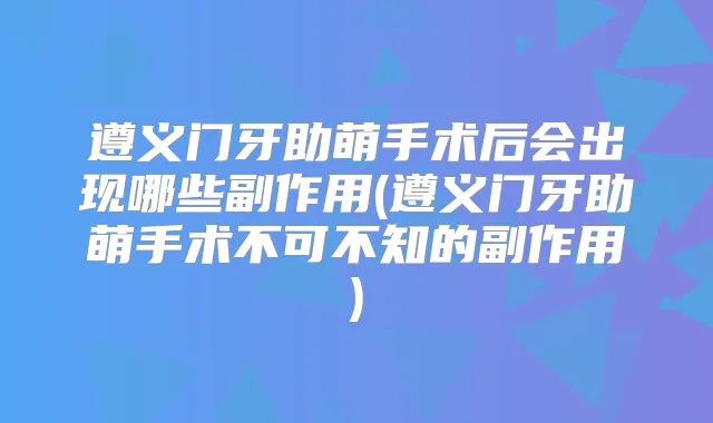 遵义门牙助萌手术后会出现哪些副作用(遵义门牙助萌手术不可不知的副作用)