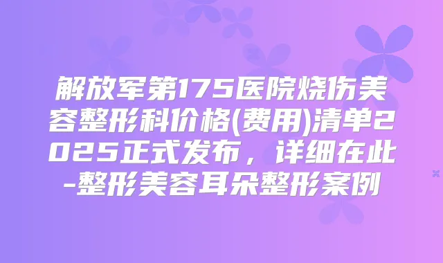解放军第175医院烧伤美容整形科价格(费用)清单2025正式发布,详细在此-整形美容耳朵整形案例