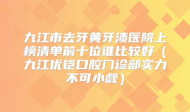 九江市去牙黄牙渍医院上榜清单前十位谁比较好（九江优铠口腔门诊部实力不可小觑）