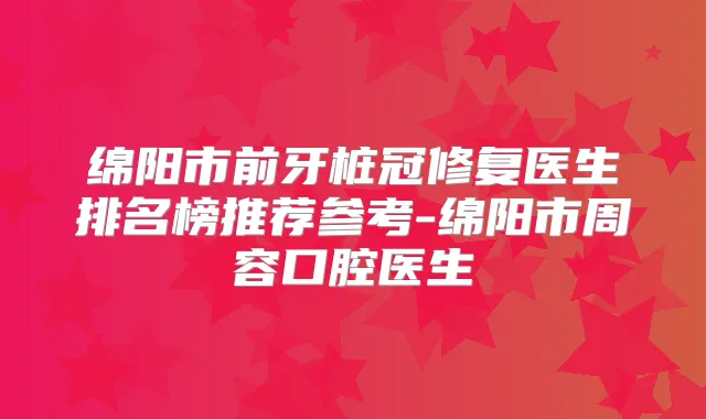 绵阳市前牙桩冠修复医生排名榜推荐参考-绵阳市周容口腔医生