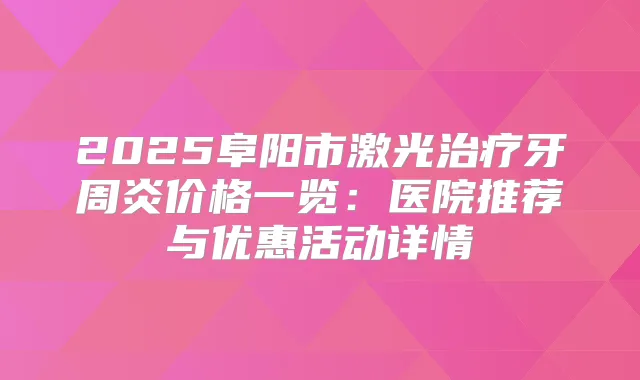 2025阜阳市激光牙周炎价格一览：医院推荐与优惠活动详情