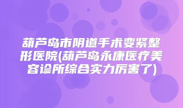 葫芦岛市阴道手术变紧整形医院(葫芦岛永康医疗美容诊所综合实力厉害了)