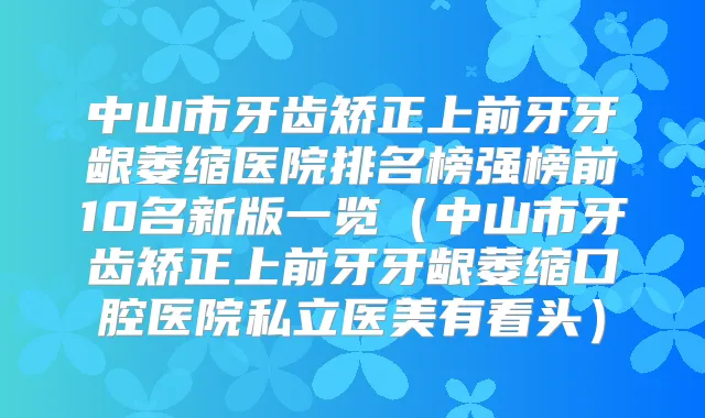 中山市牙齿矫正上前牙牙龈萎缩医院排名榜强榜前10名新版一览（中山市牙齿矫正上前牙牙龈萎缩口腔医院私立医美有看头）