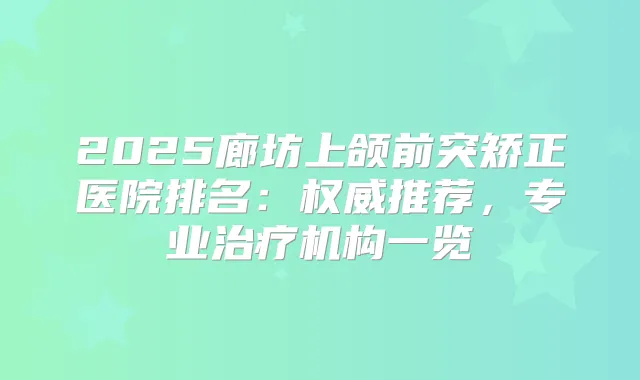 2025廊坊上颌前突矫正医院排名：推荐，专业机构一览