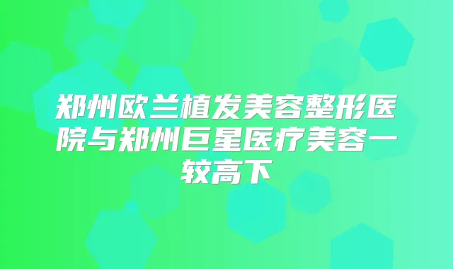郑州欧兰植发美容整形医院与郑州巨星医疗美容一较高下