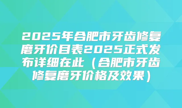 2025年合肥市牙齿修复磨牙价目表2025正式发布详细在此（合肥市牙齿修复磨牙价格及效果）