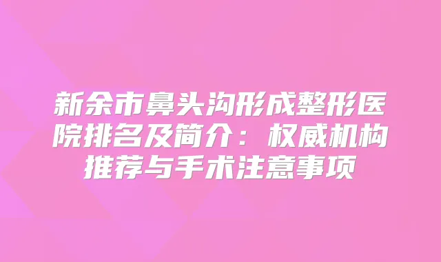 新余市鼻头沟形成整形医院排名及简介：机构推荐与手术注意事项