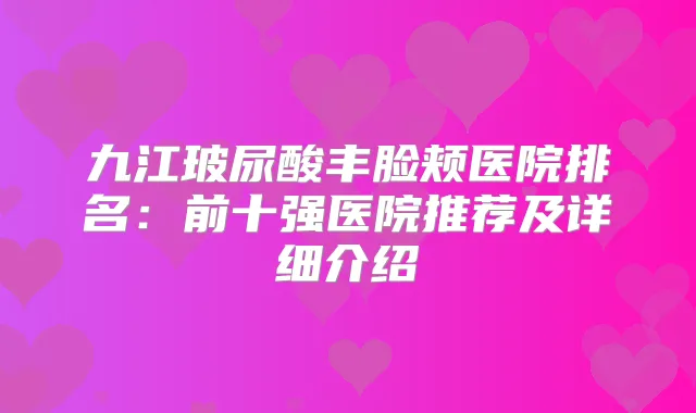 九江玻尿酸丰脸颊医院排名：前十强医院推荐及详细介绍