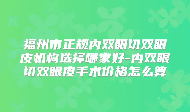 福州市正规内双眼切双眼皮机构选择哪家好-内双眼切双眼皮手术价格怎么算