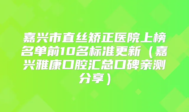 嘉兴市直丝矫正医院上榜名单前10名标准更新(嘉兴雅康口腔汇总口碑亲测分享)