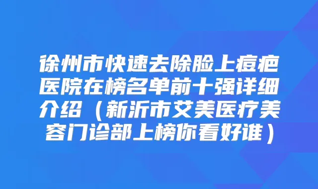徐州市快速去除脸上痘疤医院在榜名单前十强详细介绍（新沂市艾美医疗美容门诊部上榜你看好谁）