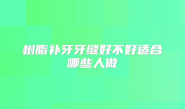树脂补牙牙缝好不好适合哪些人做