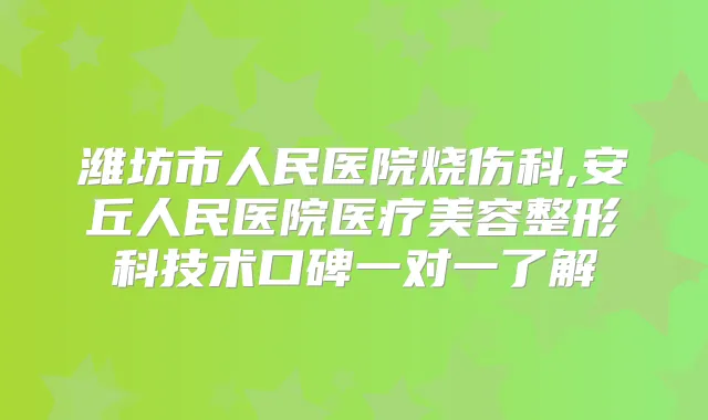 潍坊市人民医院烧伤科,安丘人民医院医疗美容整形科技术口碑一对一了解