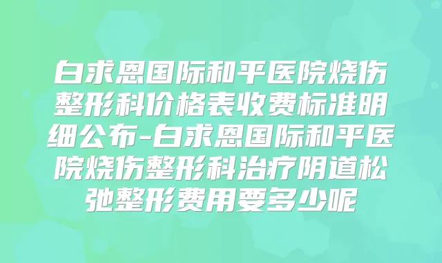 白求恩国际和平医院烧伤整形科价格表收费标准明细公布-白求恩国际和平医院烧伤整形科阴道松弛整形费用要多少呢