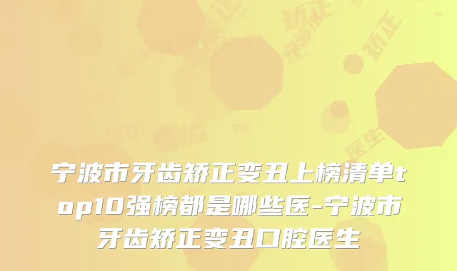宁波市牙齿矫正变丑上榜清单top10强榜都是哪些医-宁波市牙齿矫正变丑口腔医生