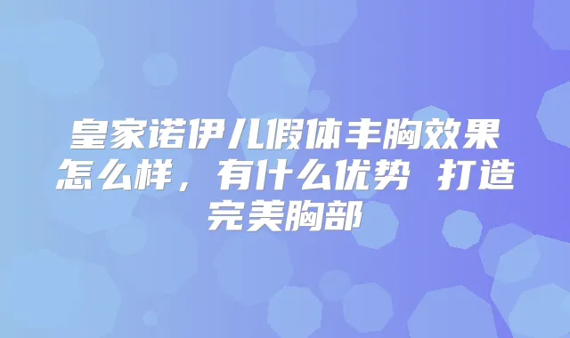 皇家诺伊儿假体丰胸效果怎么样，有什么优势 打造胸部