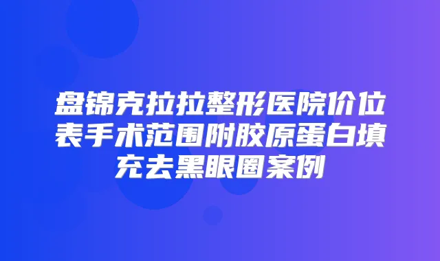 盘锦克拉拉整形医院价位表手术范围附胶原蛋白填充去黑眼圈案例