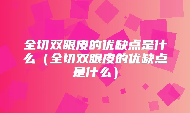 全切双眼皮的优缺点是什么（全切双眼皮的优缺点是什么）