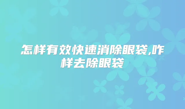 怎样有效快速消除眼袋,咋样去除眼袋