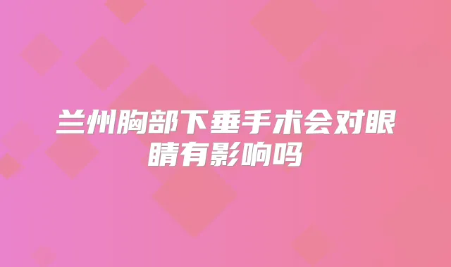兰州胸部下垂手术会对眼睛有影响吗