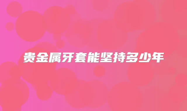 贵金属牙套能坚持多少年