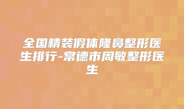 全国精装假体隆鼻整形医生排行-常德市周敏整形医生
