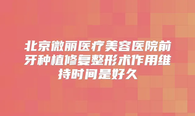 北京微丽医疗美容医院前牙种植修复整形术作用维持时间是好久