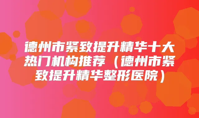 德州市紧致提升精华十大热门机构推荐（德州市紧致提升精华整形医院）