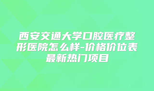 西安交通大学口腔医疗整形医院怎么样-价格价位表新热门项目