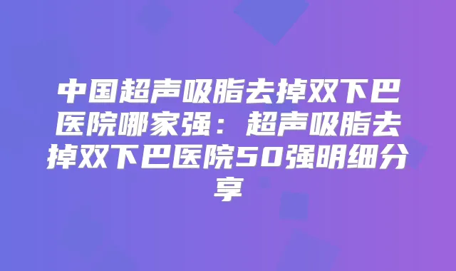 中国超声吸脂去掉双下巴医院哪家强：超声吸脂去掉双下巴医院50强明细分享