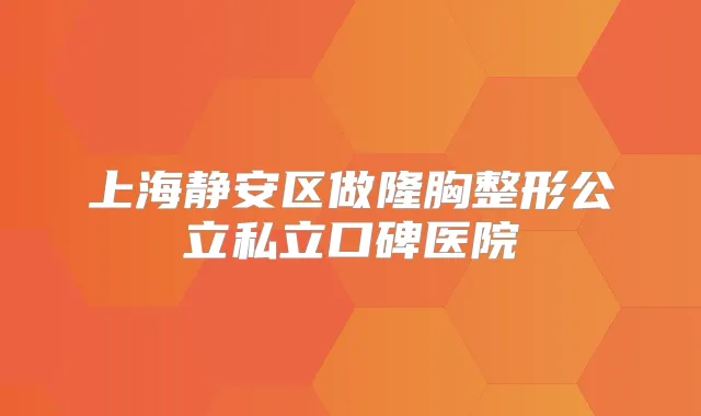 上海静安区做隆胸整形公立私立口碑医院