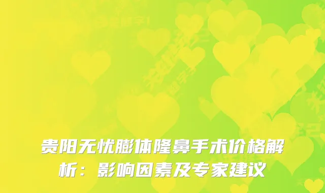 贵阳无忧膨体隆鼻手术价格解析：影响因素及专家建议