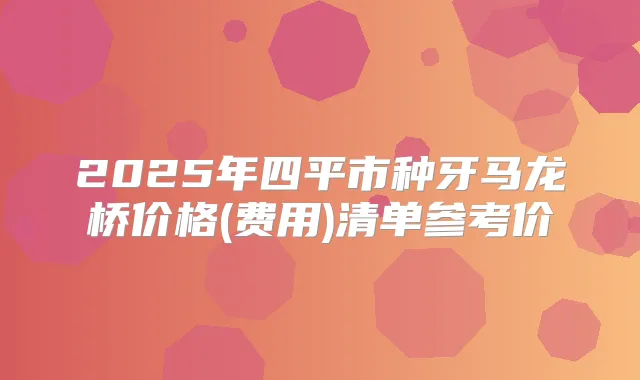 2025年四平市种牙马龙桥价格(费用)清单参考价