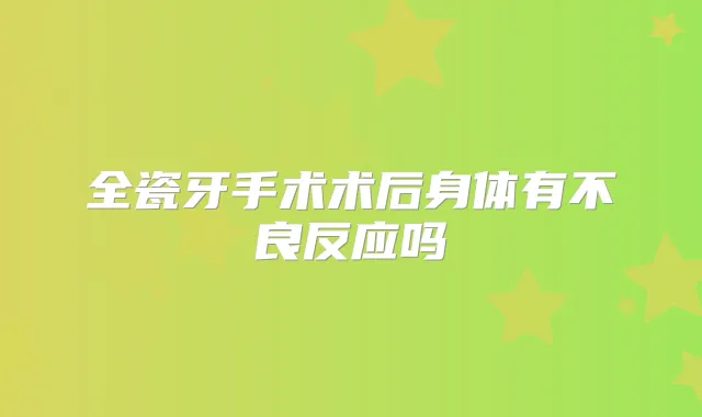 全瓷牙手术术后身体有不良反应吗