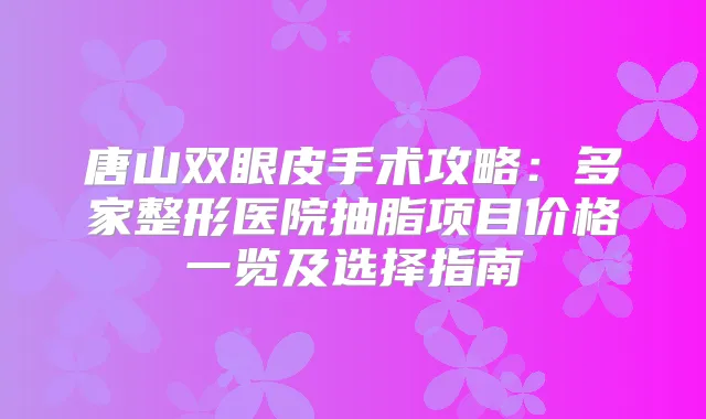 唐山双眼皮手术攻略：多家整形医院抽脂项目价格一览及选择指南