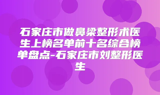 石家庄市做鼻梁整形术医生上榜名单前十名综合榜单盘点-石家庄市刘整形医生