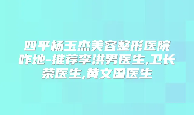 四平杨玉杰美容整形医院咋地-推荐李洪男医生,卫长荣医生,黄文国医生