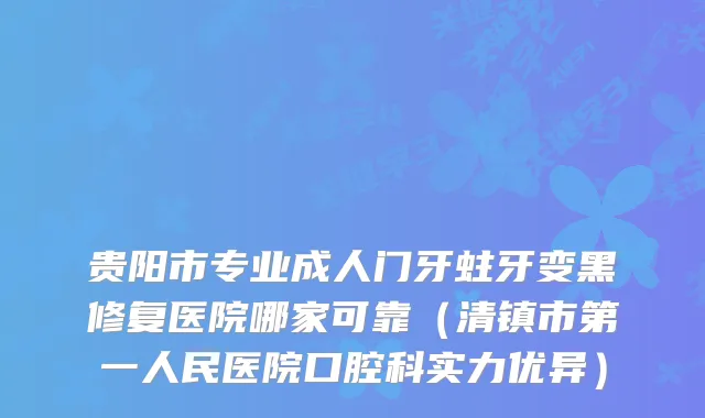 贵阳市专业成人门牙蛀牙变黑修复医院哪家可靠（清镇市第一人民医院口腔科实力优异）