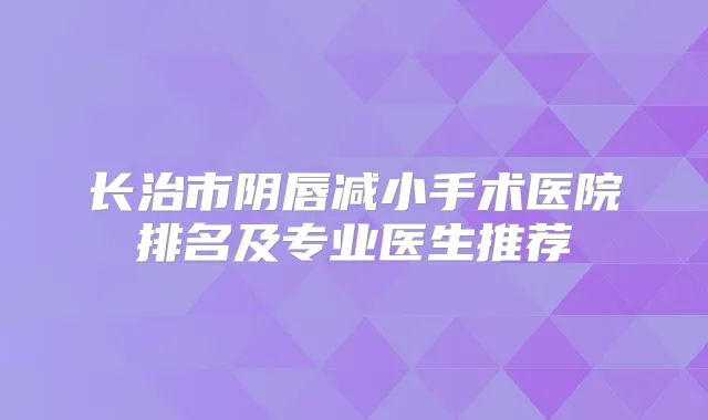 长治市阴唇减小手术医院排名及专业医生推荐