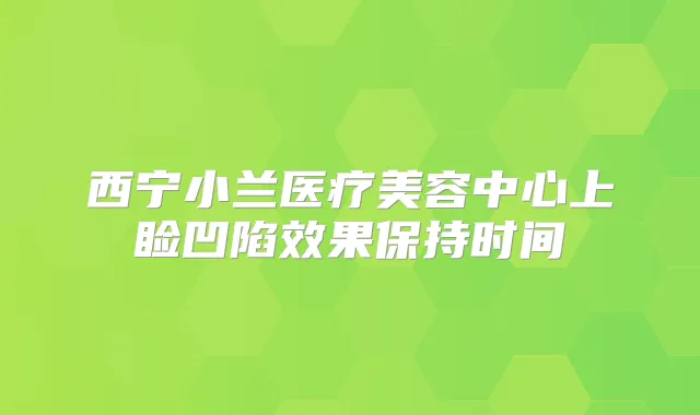 西宁小兰医疗美容中心上睑凹陷效果保持时间