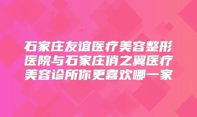 石家庄友谊医疗美容整形医院与石家庄俏之翼医疗美容诊所你更喜欢哪一家
