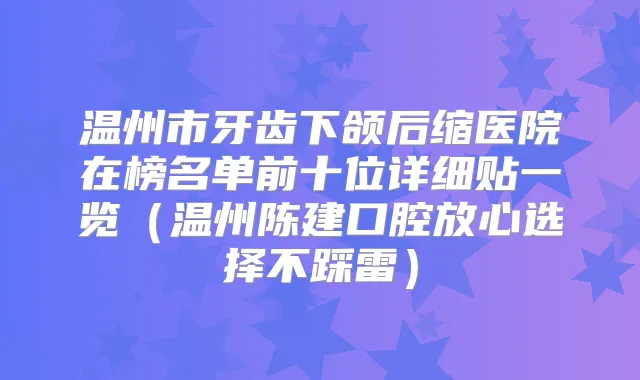 温州市牙齿下颌后缩医院在榜名单前十位详细贴一览（温州陈建口腔放心选择不踩雷）