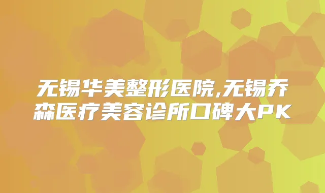 无锡华美整形医院,无锡乔森医疗美容诊所口碑大PK
