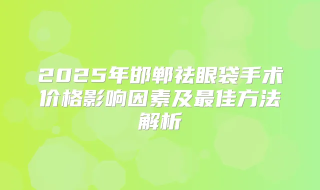 2025年邯郸祛眼袋手术价格影响因素及佳方法解析